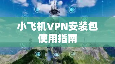 小飞机VPN安装包使用指南