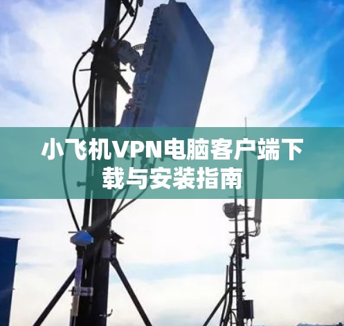 小飞机VPN电脑客户端下载与安装指南