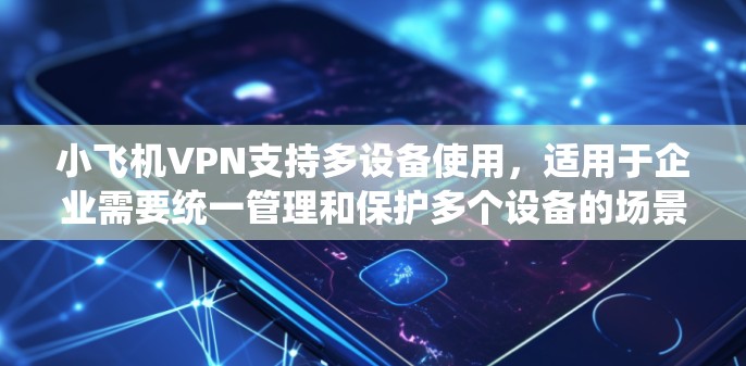小飞机VPN支持多设备使用，适用于企业需要统一管理和保护多个设备的场景。以下是关于其多设备使用的详细信息