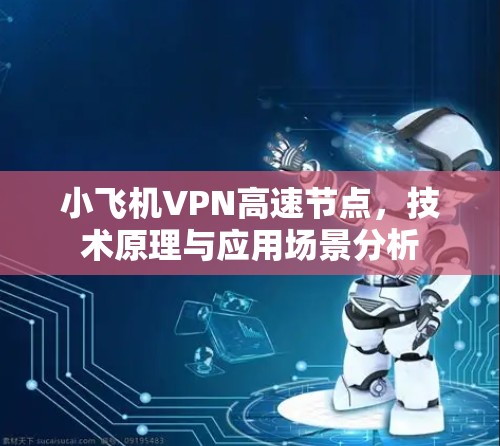 小飞机VPN高速节点，技术原理与应用场景分析