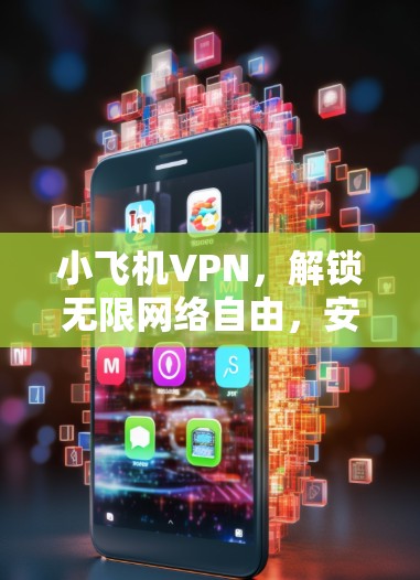 小飞机VPN，解锁无限网络自由，安全无忧畅享