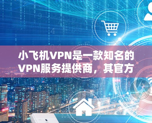 小飞机VPN是一款知名的VPN服务提供商，其官方客户端为用户提供了一个安全、可靠的网络连接解决方案。以下是关于小飞机VPN官方客户端的详细介绍