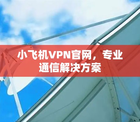 小飞机VPN官网，专业通信解决方案