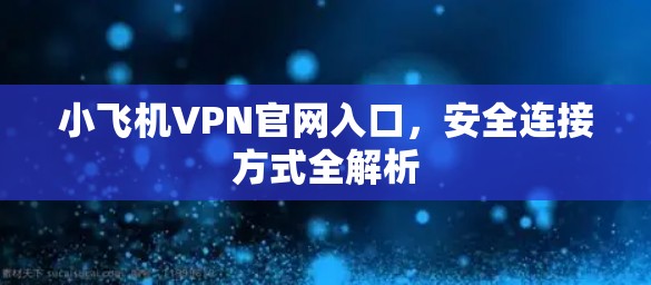 小飞机VPN官网入口，安全连接方式全解析