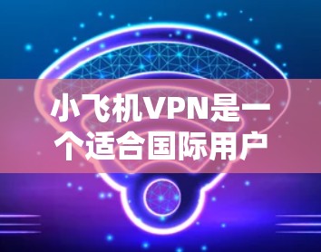 小飞机VPN是一个适合国际用户的免费VPN服务，提供多平台支持、稳定连接和多样化的服务器选项。以下是推荐的国际节点选择和使用建议
