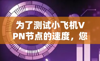为了测试小飞机VPN节点的速度，您可以按照以下步骤进行操作
