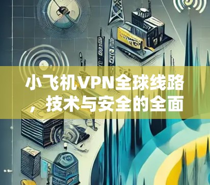 小飞机VPN全球线路，技术与安全的全面解析