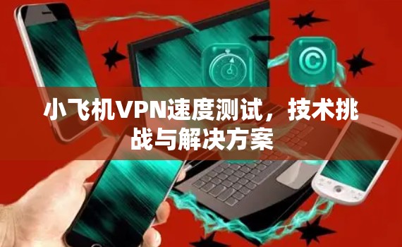 小飞机VPN速度测试，技术挑战与解决方案