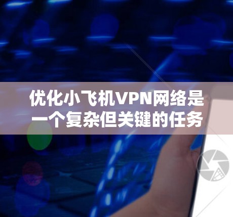 优化小飞机VPN网络是一个复杂但关键的任务，涉及多个方面的考量。以下是一个有条理的优化步骤指南，帮助您全面提升VPN性能和稳定性