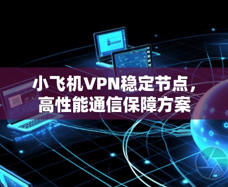 小飞机VPN稳定节点，高性能通信保障方案