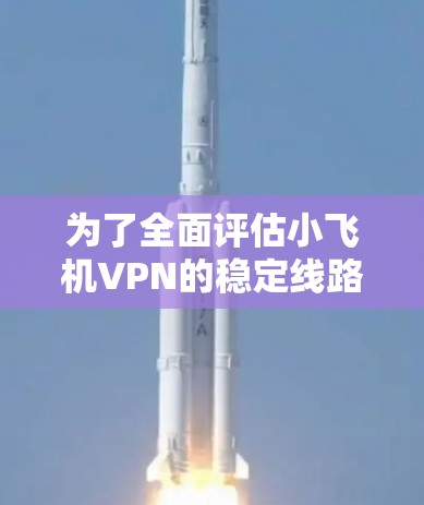 为了全面评估小飞机VPN的稳定线路情况，可以从以下几个方面进行分析和判断