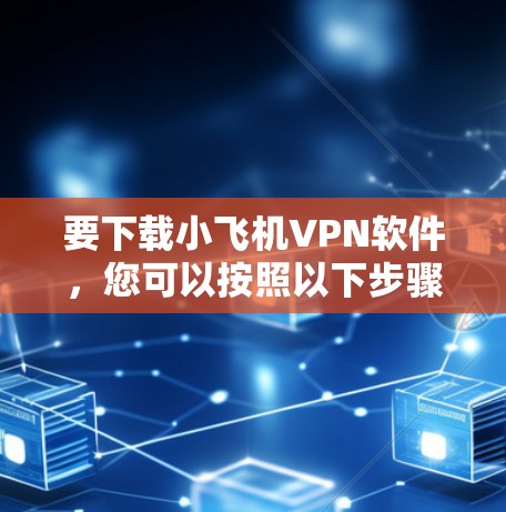 要下载小飞机VPN软件，您可以按照以下步骤操作