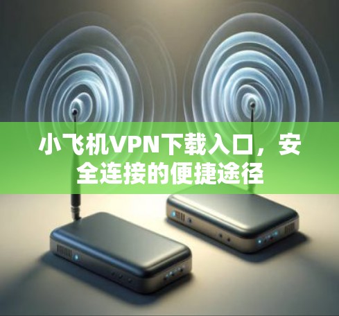 小飞机VPN下载入口，安全连接的便捷途径
