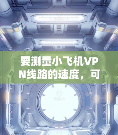 要测量小飞机VPN线路的速度，可以按照以下步骤进行