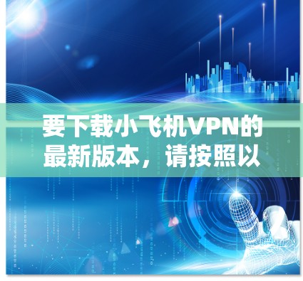 要下载小飞机VPN的最新版本，请按照以下步骤操作