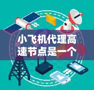 小飞机代理高速节点是一个概念，通常与区块链网络中的节点服务相关。该服务可能作为中继节点，帮助用户连接到更快的网络节点，以提高数据传输效率。以下是对该概念的详细分析