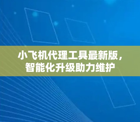小飞机代理工具最新版，智能化升级助力维护