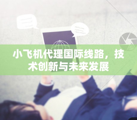 小飞机代理国际线路，技术创新与未来发展