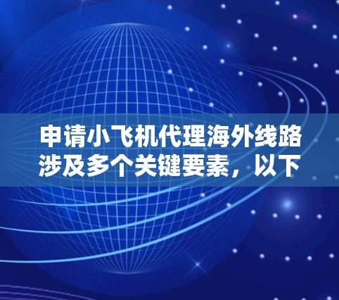 申请小飞机代理海外线路涉及多个关键要素，以下是详细的步骤和考虑因素