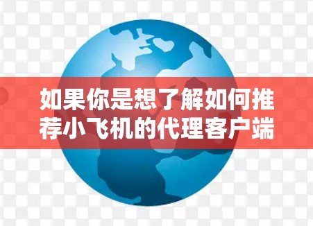 如果你是想了解如何推荐小飞机的代理客户端，以下是一些可能的方法和建议