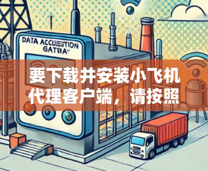 要下载并安装小飞机代理客户端，请按照以下步骤操作