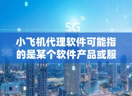 小飞机代理软件可能指的是某个软件产品或服务的代理发行权，具体含义取决于上下文。以下是一些可能的解释