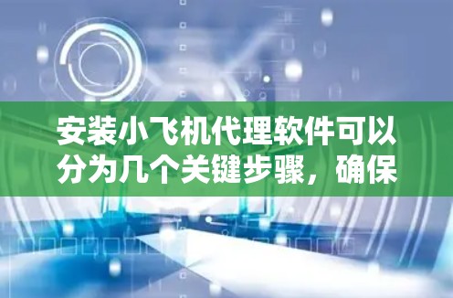 安装小飞机代理软件可以分为几个关键步骤，确保顺利完成。以下是详细的步骤指南