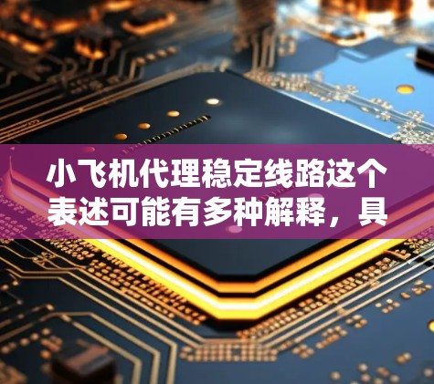 小飞机代理稳定线路这个表述可能有多种解释，具体含义取决于上下文。以下是一些可能的解释和相关信息