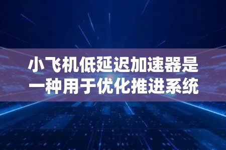 小飞机低延迟加速器是一种用于优化推进系统性能的技术，特别针对起飞阶段的加速需求。以下是对其工作原理、优势、挑战及未来展望的详细分析