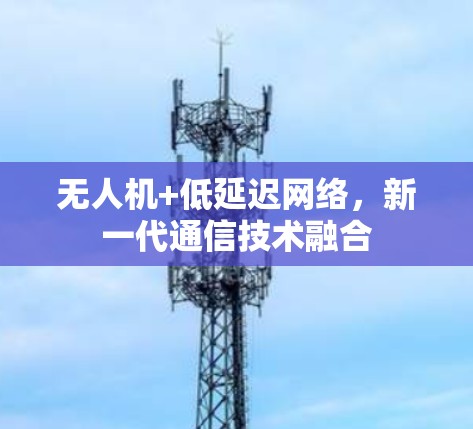 无人机+低延迟网络，新一代通信技术融合