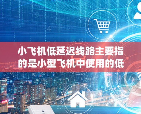 小飞机低延迟线路主要指的是小型飞机中使用的低延迟通信或数据传输系统,这些系统在确保飞行安全和实时控制方面起到关键作用。以下是对该概念的详细解析 小飞机低延迟线路主要指的是小型飞机中使用的低延迟通信或数据传输系统,这些系统在确保飞行安全和实时控制方面起到关键作用。以下是对该概念的详细解析