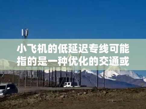 小飞机的低延迟专线可能指的是一种优化的交通或通信服务，旨在提供快速、高效的连接，以满足特定的需求。以下是对这一概念的详细分析