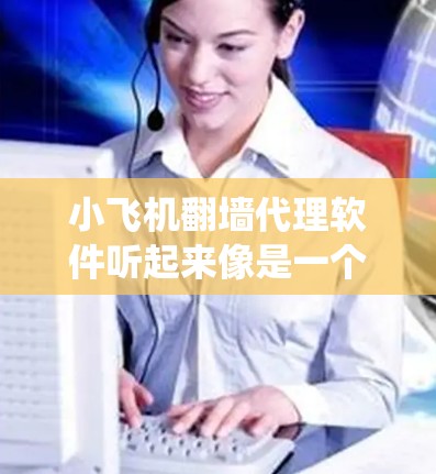 小飞机翻墙代理软件听起来像是一个用于绕过网络限制的工具或服务。翻墙代理软件通常用于通过代理服务器隐藏用户的IP地址，匿名化网络流量，或者绕过某些地区的网络限制