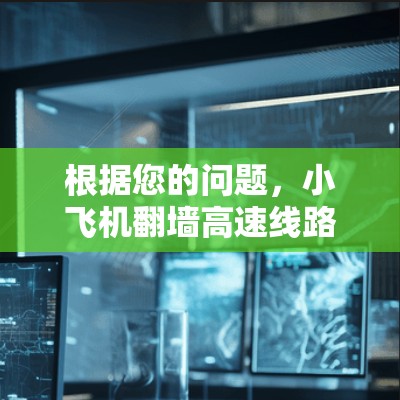 根据您的问题，小飞机翻墙高速线路，可以理解为小飞机在接近或飞过高速公路或高压电线路时所面临的安全问题。以下是对此问题的分析和建议