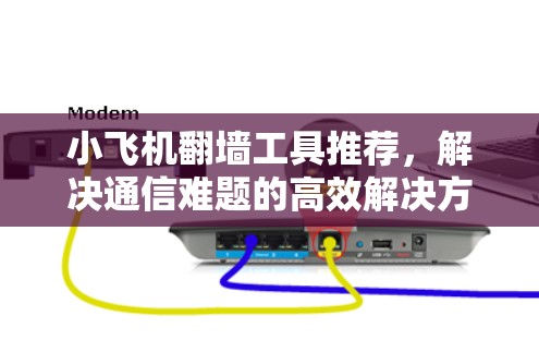 小飞机翻墙工具推荐，解决通信难题的高效解决方案