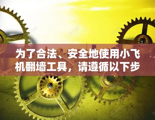 为了合法、安全地使用小飞机翻墙工具，请遵循以下步骤