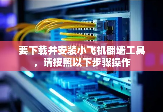 要下载并安装小飞机翻墙工具，请按照以下步骤操作