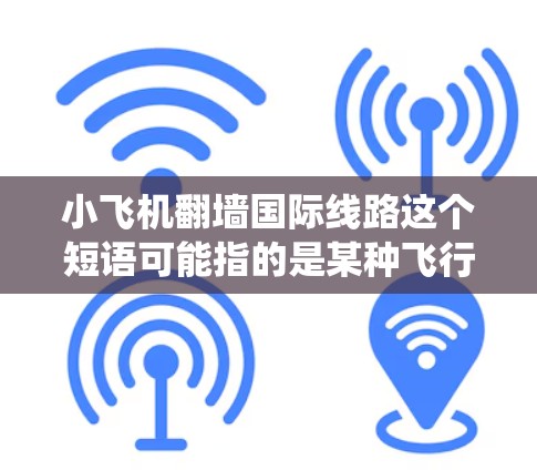 小飞机翻墙国际线路这个短语可能指的是某种飞行器或无人机在飞行过程中绕过地理或网络限制，实现跨国通信或数据传输的技术或方案。以下是一些可能的解释和相关信息