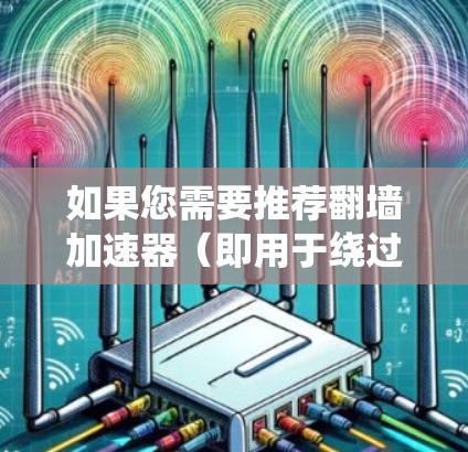 如果您需要推荐翻墙加速器(即用于绕过网络限制的工具)以下是一些常用的翻墙软件和工具,您可以根据自己的需求选择 如果您需要推荐翻墙加速器(即用于绕过网络限制的工具)以下是一些常用的翻墙软件和工具,您可以根据自己的需求选择