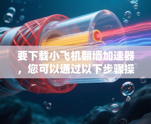 要下载小飞机翻墙加速器，您可以通过以下步骤操作