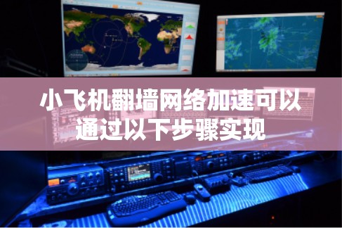 小飞机翻墙网络加速可以通过以下步骤实现