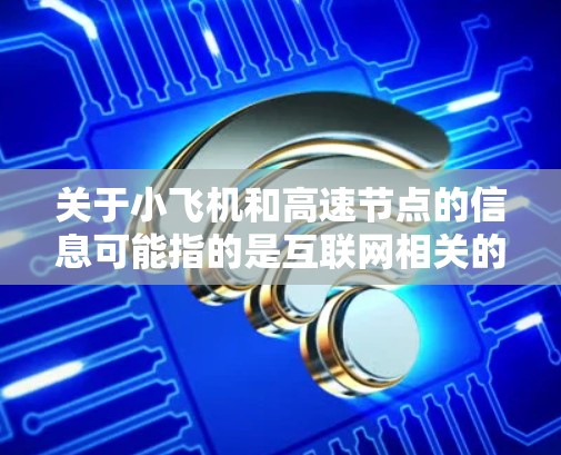 关于小飞机和高速节点的信息可能指的是互联网相关的服务或技术。如果你是在寻找推荐某种网络服务或节点，可能需要提供更多的背景信息