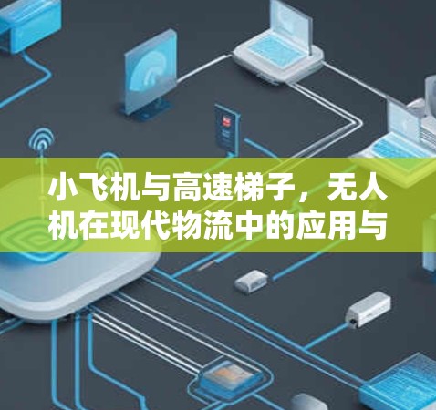 小飞机与高速梯子，无人机在现代物流中的应用与创新