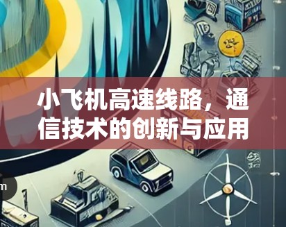 小飞机高速线路,通信技术的创新与应用 小飞机高速线路,通信技术的创新与应用