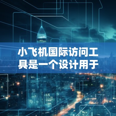 小飞机国际访问工具是一个设计用于帮助用户更好地访问国际网站或服务的工具。它可能提供多种功能来解决国际访问中的常见问题，如域名解析、语言壁垒、网络限制等。以下是一些可能的功能和用途
