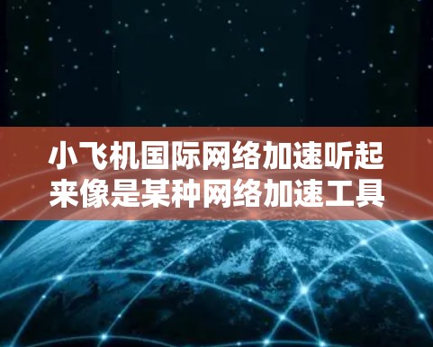小飞机国际网络加速听起来像是某种网络加速工具或服务的名称,可能是指通过小飞机软件或平台实现国际网络加速。以下是一些可能的解释和建议 小飞机国际网络加速听起来像是某种网络加速工具或服务的名称,可能是指通过小飞机软件或平台实现国际网络加速。以下是一些可能的解释和建议