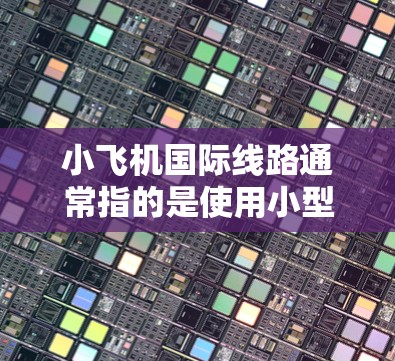 小飞机国际线路通常指的是使用小型飞机来运营跨国的线路。这类飞机通常以其灵活性、高效性和成本效益著称，常常被用来连接较小的城市或偏远地区，形成快速的交通网络
