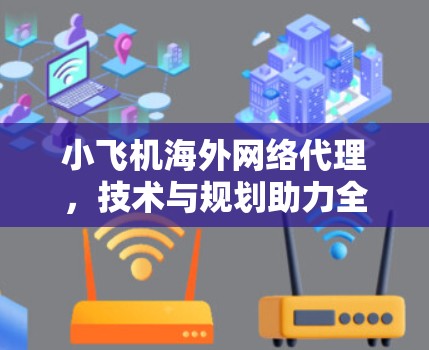 小飞机海外网络代理,技术与规划助力全球化 小飞机海外网络代理,技术与规划助力全球化