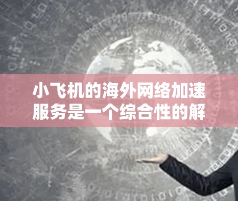 小飞机的海外网络加速服务是一个综合性的解决方案，旨在帮助用户高效、安全地访问国际网络资源。以下是对该服务的详细分析和总结