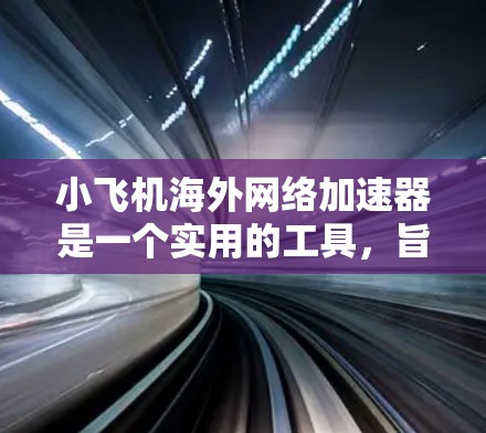 小飞机海外网络加速器是一个实用的工具，旨在帮助用户在国外访问国内网站或服务。以下是对小飞机海外网络加速器的详细介绍和使用指南